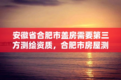 安徽省合肥市盖房需要第三方测绘资质，合肥市房屋测绘