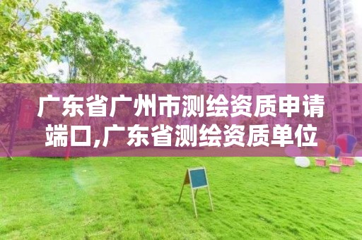 广东省广州市测绘资质申请端口,广东省测绘资质单位名单