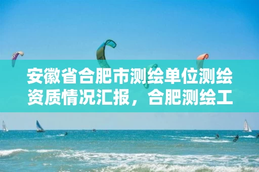 安徽省合肥市测绘单位测绘资质情况汇报,合肥测绘工程师 安徽省合肥市测绘单位测绘资质情况汇报,合肥测绘工程师