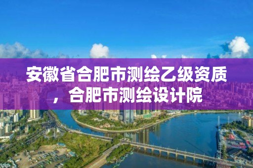 安徽省合肥市测绘乙级资质，合肥市测绘设计院