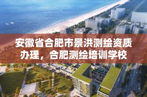 安徽省合肥市景洪测绘资质办理，合肥测绘培训学校