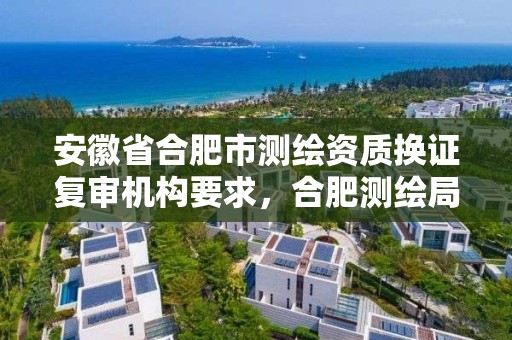 安徽省合肥市测绘资质换证复审机构要求，合肥测绘局