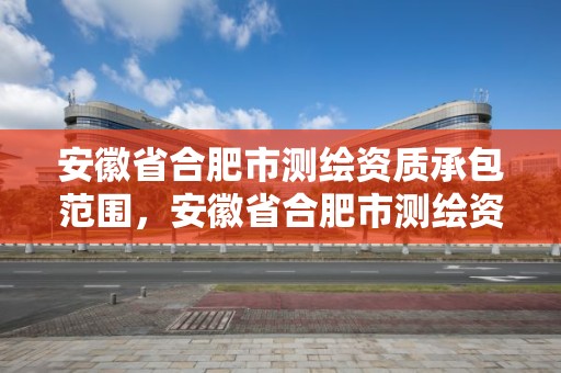 安徽省合肥市测绘资质承包范围，安徽省合肥市测绘资质承包范围是什么