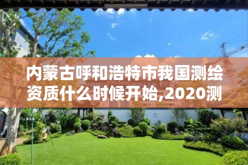 内蒙古呼和浩特市我国测绘资质什么时候开始,2020测绘资质。