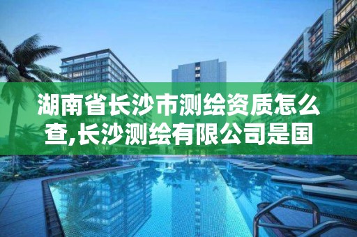 湖南省长沙市测绘资质怎么查,长沙测绘有限公司是国企吗