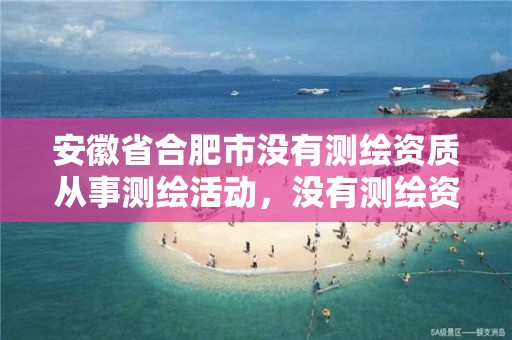 安徽省合肥市没有测绘资质从事测绘活动，没有测绘资质可以接测绘活吗