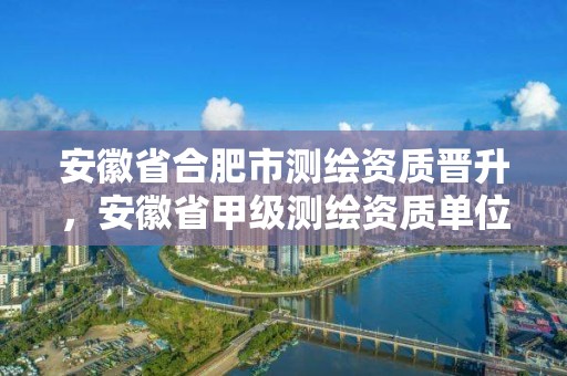 安徽省合肥市测绘资质晋升，安徽省甲级测绘资质单位