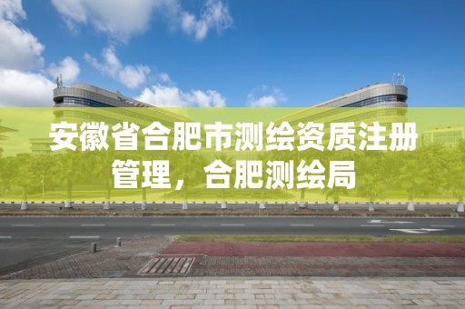 安徽省合肥市测绘资质注册管理，合肥测绘局