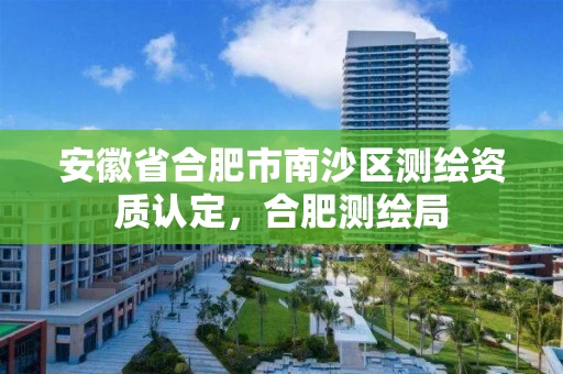 安徽省合肥市南沙区测绘资质认定,合肥测绘局 安徽省合肥市南沙区测绘资质认定,合肥测绘局