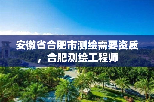 安徽省合肥市测绘需要资质,合肥测绘工程师 安徽省合肥市测绘需要资质,合肥测绘工程师