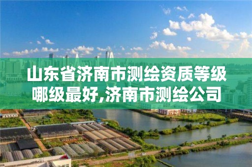 山东省济南市测绘资质等级哪级最好,济南市测绘公司。