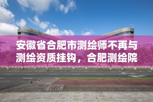 安徽省合肥市测绘师不再与测绘资质挂钩，合肥测绘院待遇怎么样