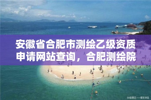 安徽省合肥市测绘乙级资质申请网站查询，合肥测绘院待遇怎么样