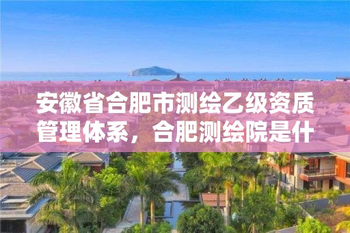 安徽省合肥市测绘乙级资质管理体系，合肥测绘院是什么单位