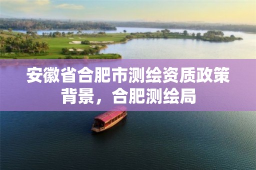 安徽省合肥市测绘资质政策背景，合肥测绘局