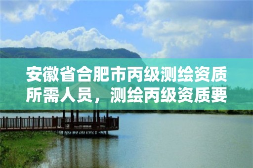 安徽省合肥市丙级测绘资质所需人员，测绘丙级资质要求