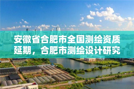 安徽省合肥市全国测绘资质延期，合肥市测绘设计研究院官网