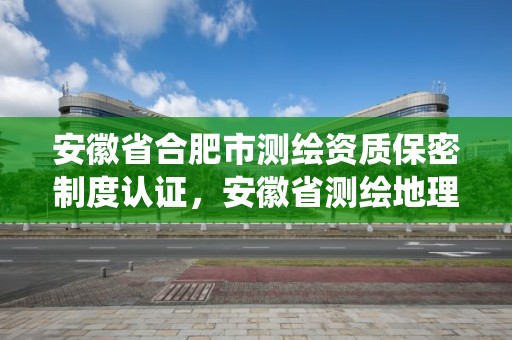 安徽省合肥市测绘资质保密制度认证，安徽省测绘地理信息保密培训系统