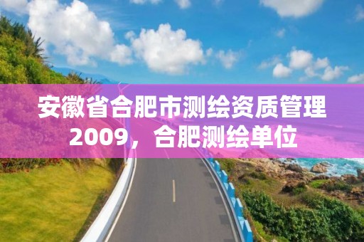 安徽省合肥市测绘资质管理2009，合肥测绘单位