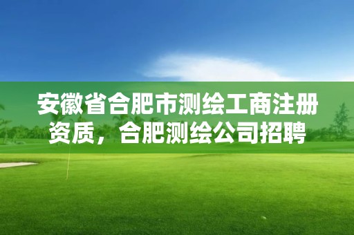 安徽省合肥市测绘工商注册资质，合肥测绘公司招聘