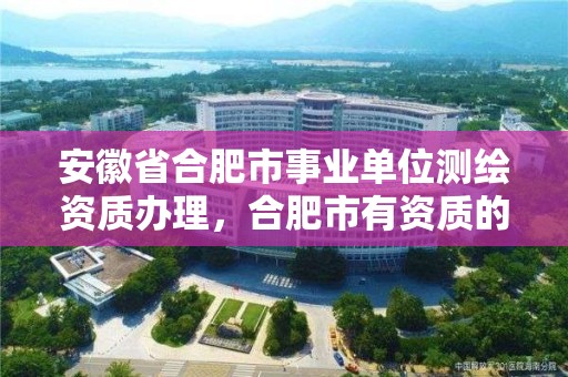 安徽省合肥市事业单位测绘资质办理，合肥市有资质的测绘公司