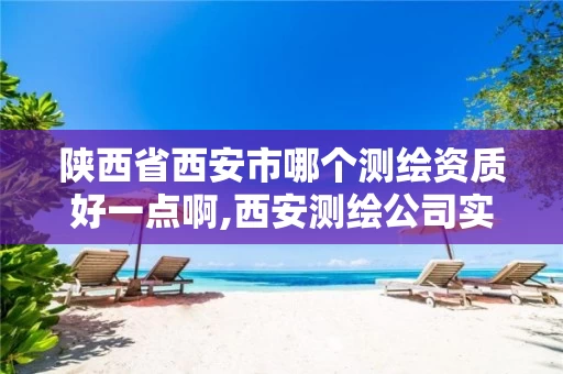 陕西省西安市哪个测绘资质好一点啊,西安测绘公司实力排名。 陕西省西安市哪个测绘资质好一点啊,西安测绘公司实力排名。