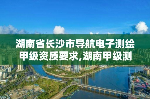 湖南省长沙市导航电子测绘甲级资质要求,湖南甲级测绘公司。