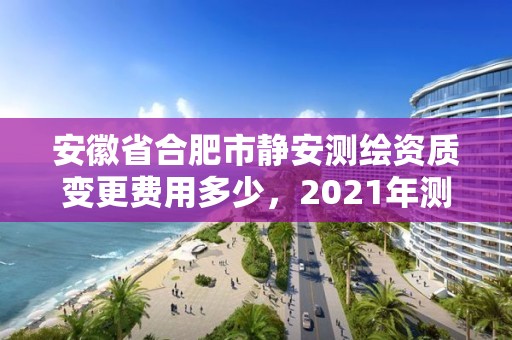 安徽省合肥市静安测绘资质变更费用多少，2021年测绘资质改革新标准