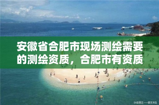 安徽省合肥市现场测绘需要的测绘资质，合肥市有资质的测绘公司