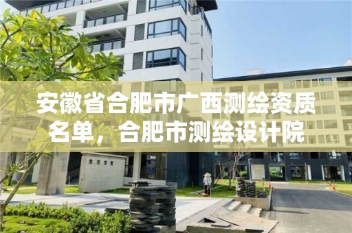 安徽省合肥市广西测绘资质名单，合肥市测绘设计院