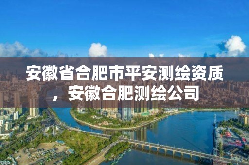 安徽省合肥市平安测绘资质，安徽合肥测绘公司