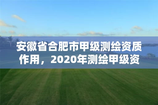 安徽省合肥市甲级测绘资质作用,2020年测绘甲级资质条件 安徽省合肥市甲级测绘资质作用,2020年测绘甲级资质条件