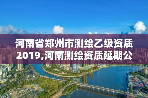 河南省郑州市测绘乙级资质2019,河南测绘资质延期公告