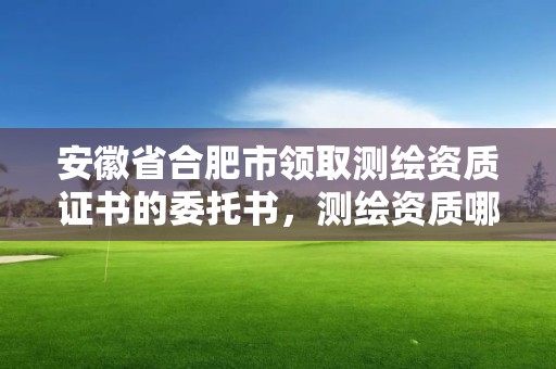 安徽省合肥市领取测绘资质证书的委托书，测绘资质哪里颁发