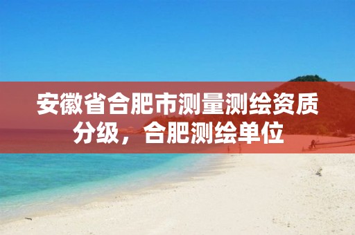 安徽省合肥市测量测绘资质分级，合肥测绘单位