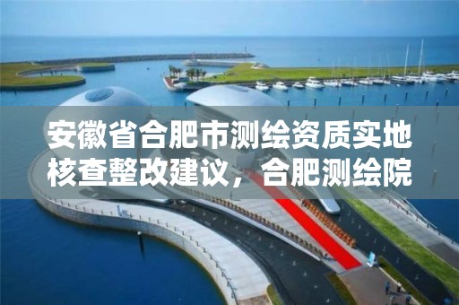 安徽省合肥市测绘资质实地核查整改建议，合肥测绘院待遇怎么样