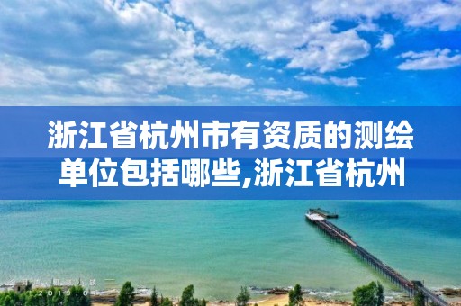 浙江省杭州市有资质的测绘单位包括哪些,浙江省杭州市有资质的测绘单位包括哪些。