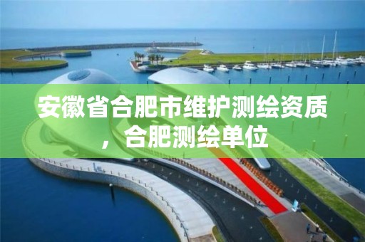 安徽省合肥市维护测绘资质，合肥测绘单位