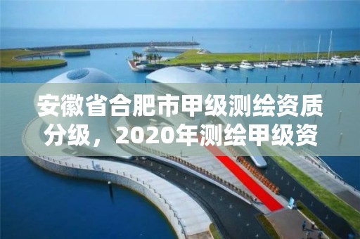 安徽省合肥市甲级测绘资质分级，2020年测绘甲级资质条件