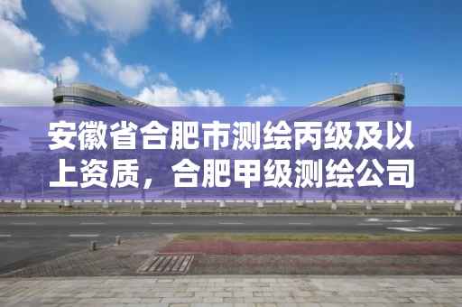 安徽省合肥市测绘丙级及以上资质,合肥甲级测绘公司排行 安徽省合肥市测绘丙级及以上资质,合肥甲级测绘公司排行