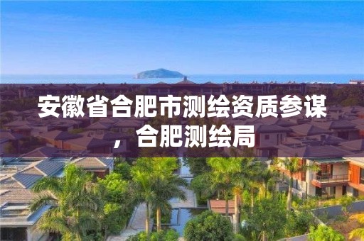 安徽省合肥市测绘资质参谋，合肥测绘局