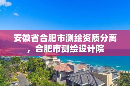 安徽省合肥市测绘资质分离，合肥市测绘设计院