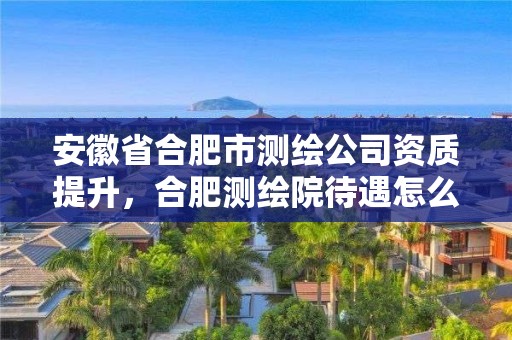 安徽省合肥市测绘公司资质提升，合肥测绘院待遇怎么样