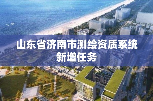 山东省济南市测绘资质系统新增任务