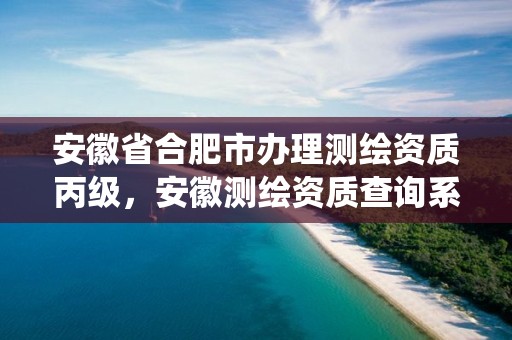 安徽省合肥市办理测绘资质丙级，安徽测绘资质查询系统