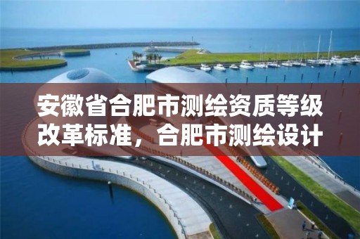 安徽省合肥市测绘资质等级改革标准，合肥市测绘设计院