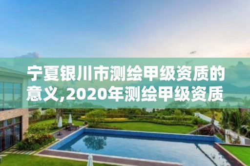 宁夏银川市测绘甲级资质的意义,2020年测绘甲级资质条件