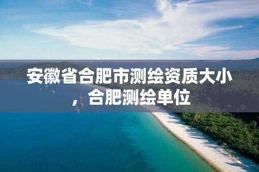 安徽省合肥市测绘资质大小，合肥测绘单位