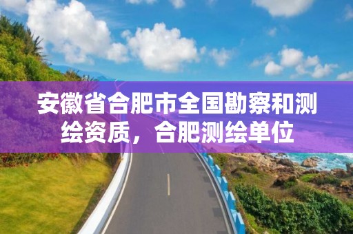 安徽省合肥市全国勘察和测绘资质，合肥测绘单位