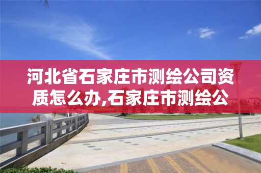 河北省石家庄市测绘公司资质怎么办,石家庄市测绘公司招聘。